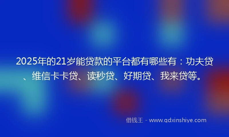 2025年的21岁能贷款的平台都有哪些有：功夫贷、维信卡卡贷、读秒贷、好期贷、我来贷等。