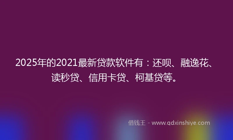 2025年的2021最新贷款软件有:还呗、融逸花、读秒贷、信用卡贷、柯基贷等。