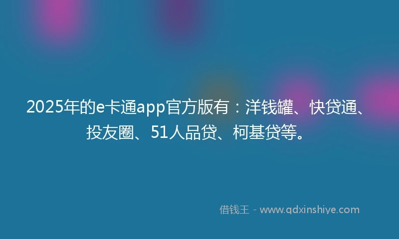 2025年的e卡通app官方版有：洋钱罐、快贷通、投友圈、51人品贷、柯基贷等。