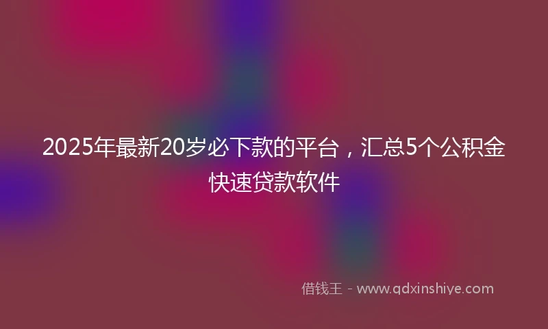 2025年最新20岁必下款的平台，汇总5个公积金快速贷款软件