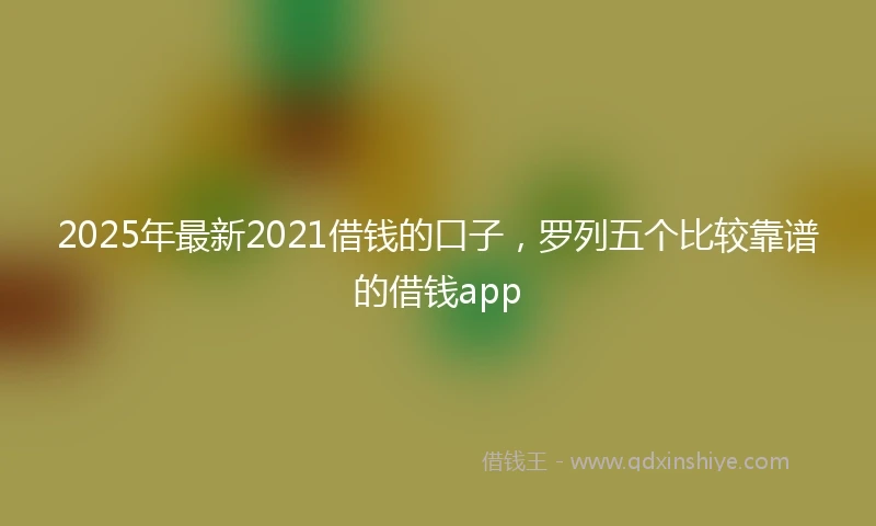 2025年最新2021借钱的口子，罗列五个比较靠谱的借钱app