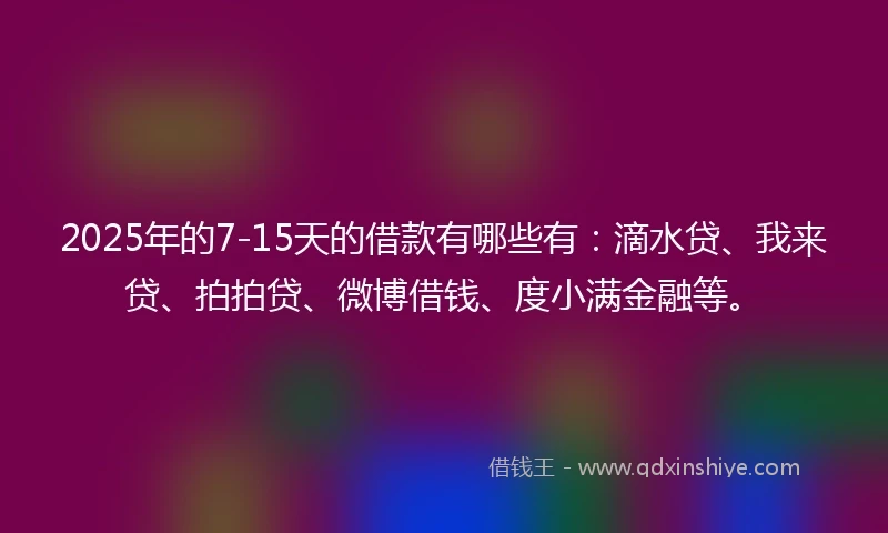 2025年的7-15天的借款有哪些有：滴水贷、我来贷、拍拍贷、微博借钱、度小满金融等。