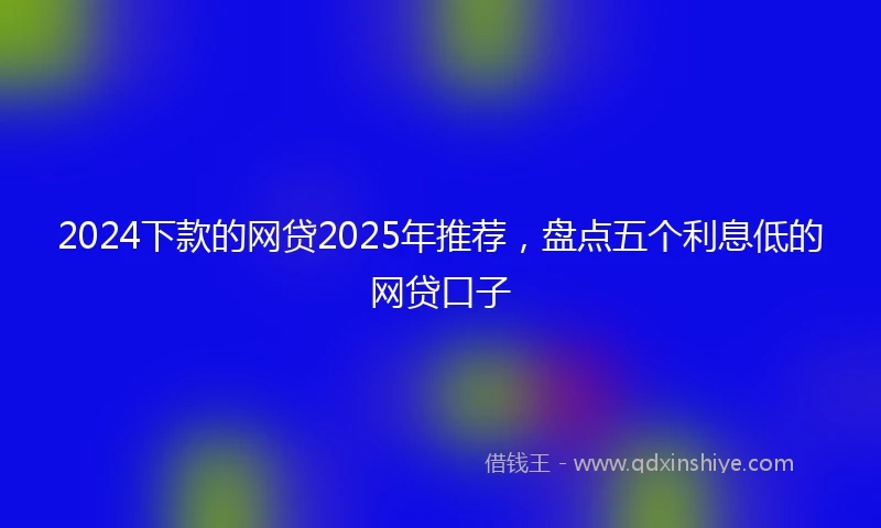 2024下款的网贷2025年推荐，盘点五个利息低的网贷口子