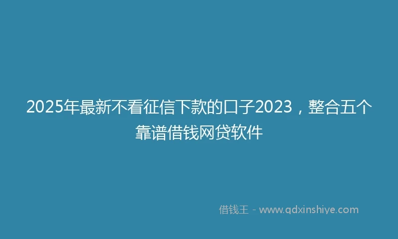 2025年最新不看征信下款的口子2023，整合五个靠谱借钱网贷软件