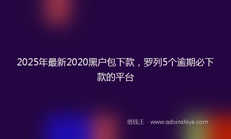 2025年最新2020黑户包下款，罗列5个逾期必下款的平台