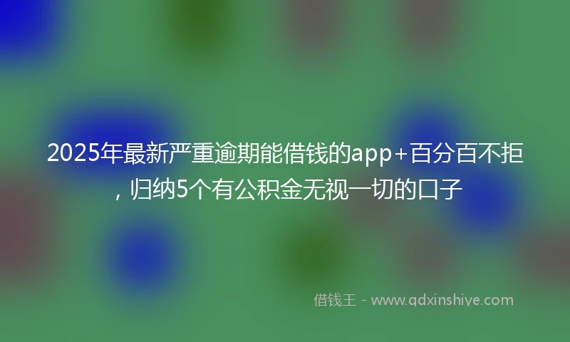 2025年最新严重逾期能借钱的app+百分百不拒，归纳5个有公积金无视一切的口子