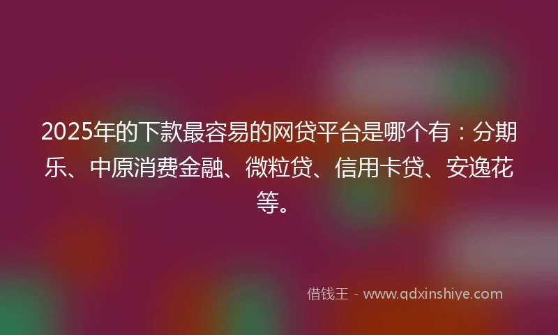 2025年的下款最容易的网贷平台是哪个有：分期乐、中原消费金融、微粒贷、信用卡贷、安逸花等。