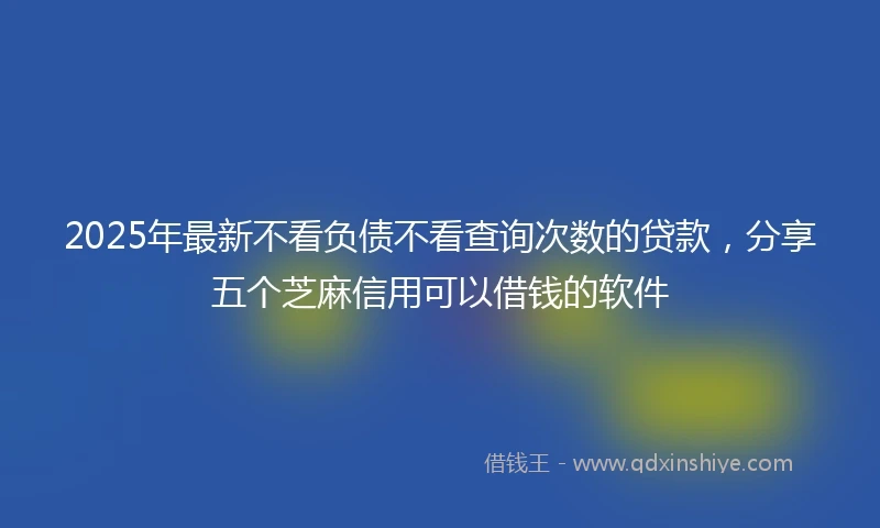 2025年最新不看负债不看查询次数的贷款，分享五个芝麻信用可以借钱的软件