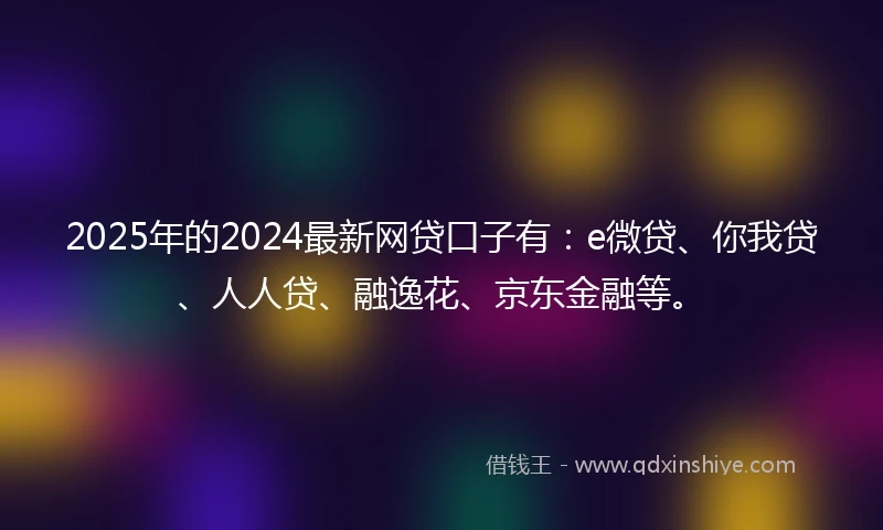2025年的2024最新网贷口子有：e微贷、你我贷、人人贷、融逸花、京东金融等。