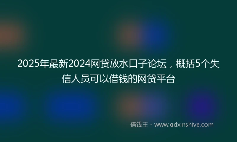 2025年最新2024网贷放水口子论坛，概括5个失信人员可以借钱的网贷平台