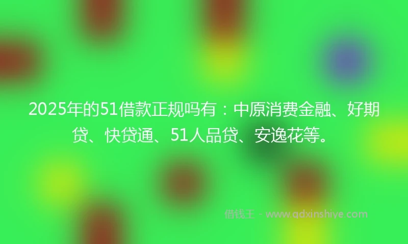 2025年的51借款正规吗有：中原消费金融、好期贷、快贷通、51人品贷、安逸花等。