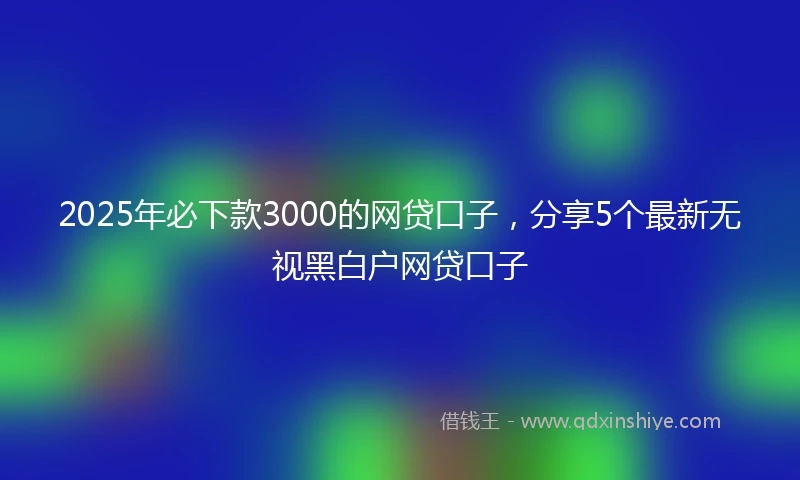 2025年必下款3000的网贷口子，分享5个最新无视黑白户网贷口子