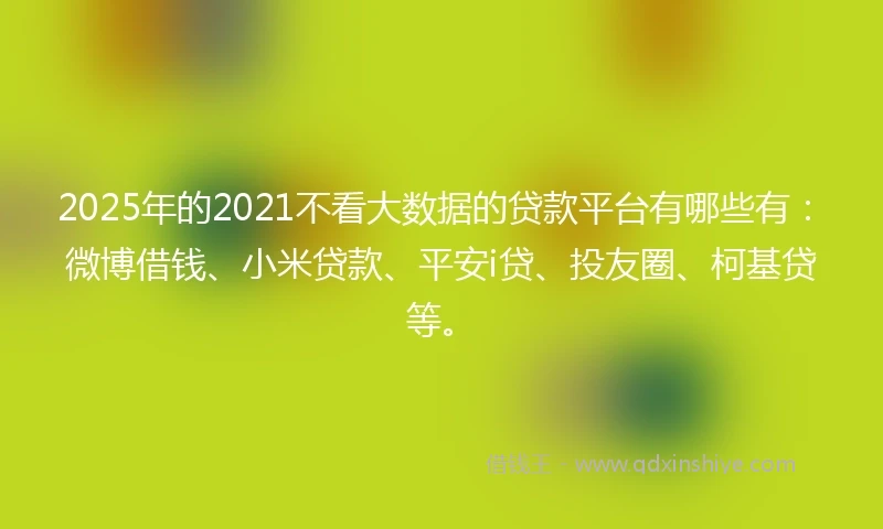2025年的2021不看大数据的贷款平台有哪些有：微博借钱、小米贷款、平安i贷、投友圈、柯基贷等。