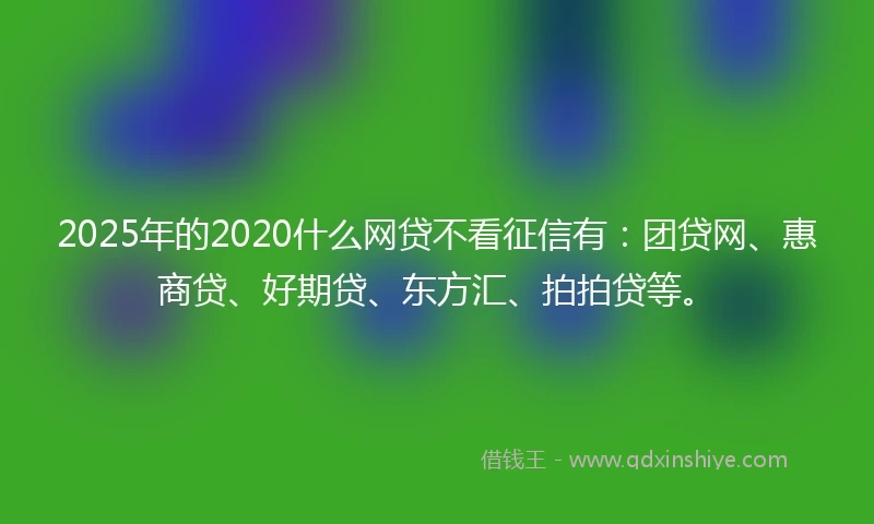 2025年的2020什么网贷不看征信有：团贷网、惠商贷、好期贷、东方汇、拍拍贷等。