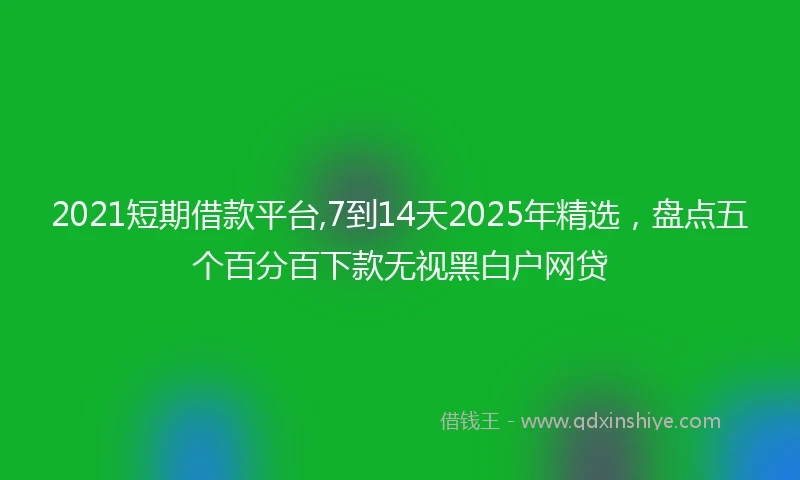 2021短期借款平台,7到14天2025年精选，盘点五个百分百下款无视黑白户网贷
