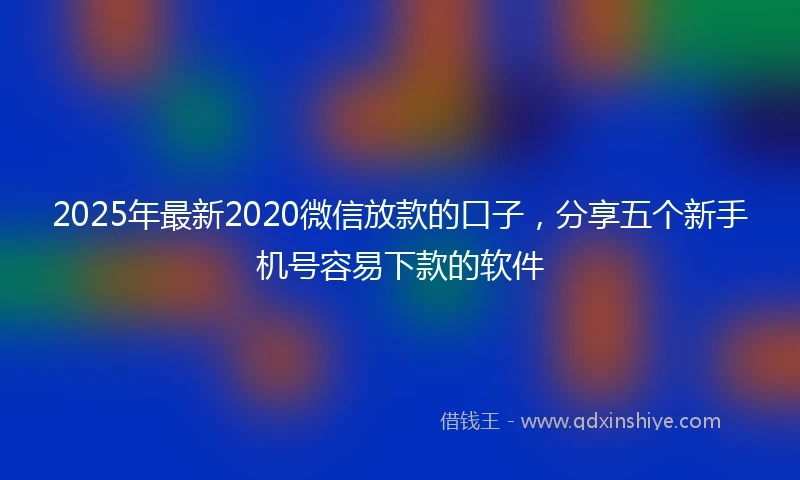 2025年最新2020微信放款的口子，分享五个新手机号容易下款的软件
