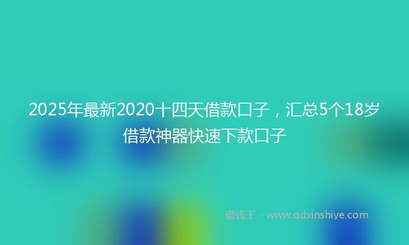 2025年最新2020十四天借款口子，汇总5个18岁借款神器快速下款口子