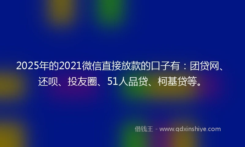 2025年的2021微信直接放款的口子有：团贷网、还呗、投友圈、51人品贷、柯基贷等。