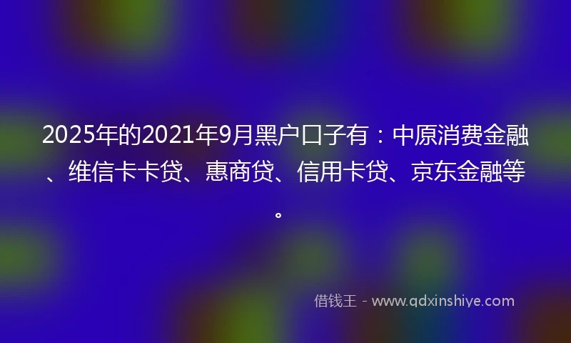 2025年的2021年9月黑户口子有：中原消费金融、维信卡卡贷、惠商贷、信用卡贷、京东金融等。