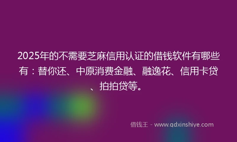 2025年的不需要芝麻信用认证的借钱软件有哪些有：替你还、中原消费金融、融逸花、信用卡贷、拍拍贷等。