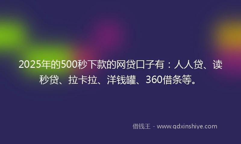2025年的500秒下款的网贷口子有：人人贷、读秒贷、拉卡拉、洋钱罐、360借条等。