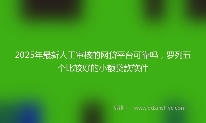 2025年最新人工审核的网贷平台可靠吗，罗列五个比较好的小额贷款软件