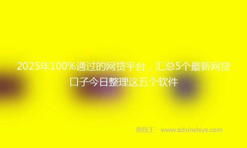 2025年100%通过的网贷平台，汇总5个最新网贷口子今日整理这五个软件