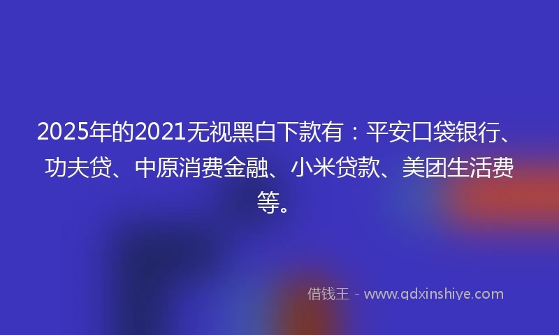 2025年的2021无视黑白下款有：平安口袋银行、功夫贷、中原消费金融、小米贷款、美团生活费等。
