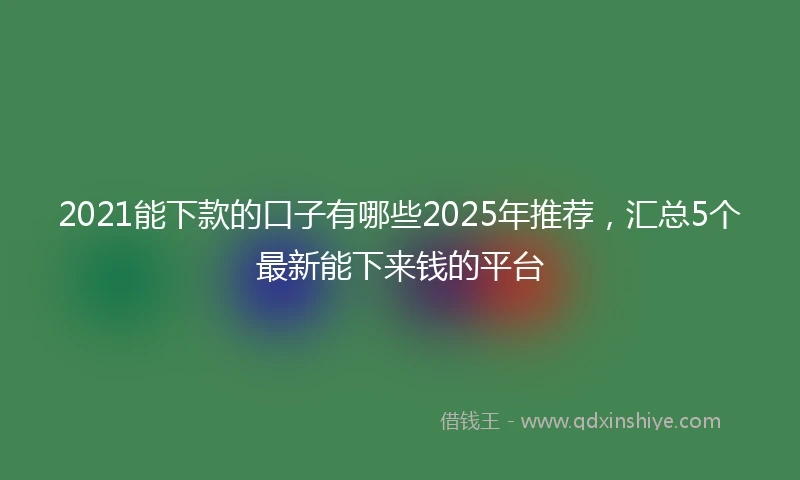2021能下款的口子有哪些2025年推荐，汇总5个最新能下来钱的平台