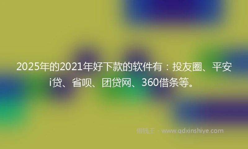 2025年的2021年好下款的软件有：投友圈、平安i贷、省呗、团贷网、360借条等。