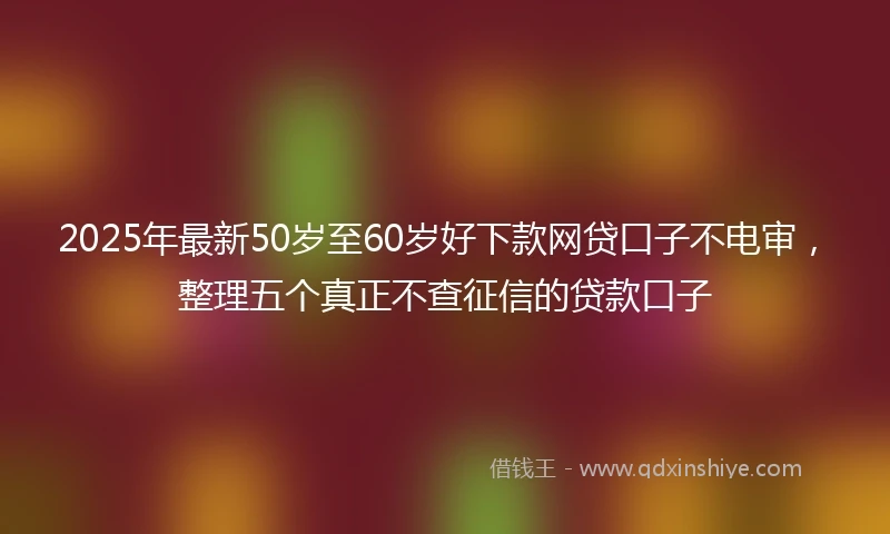 2025年最新50岁至60岁好下款网贷口子不电审，整理五个真正不查征信的贷款口子
