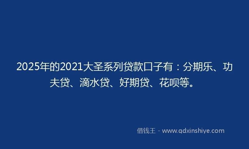 2025年的2021大圣系列贷款口子有：分期乐、功夫贷、滴水贷、好期贷、花呗等。
