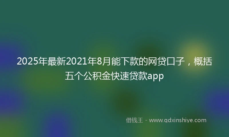 2025年最新2021年8月能下款的网贷口子，概括五个公积金快速贷款app