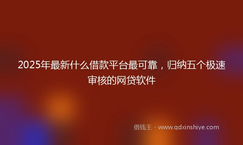 2025年最新什么借款平台最可靠，归纳五个极速审核的网贷软件