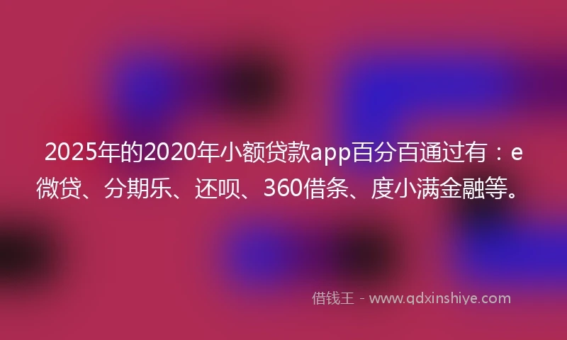 2025年的2020年小额贷款app百分百通过有：e微贷、分期乐、还呗、360借条、度小满金融等。