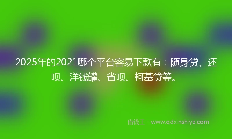 2025年的2021哪个平台容易下款有：随身贷、还呗、洋钱罐、省呗、柯基贷等。