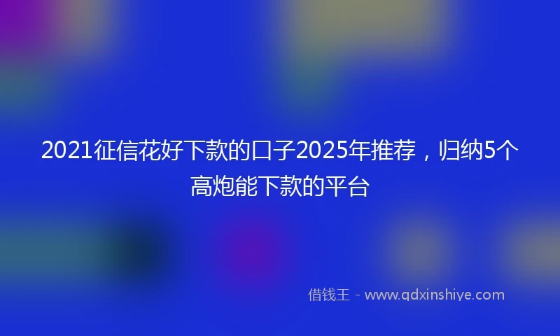 2021征信花好下款的口子2025年推荐，归纳5个高炮能下款的平台