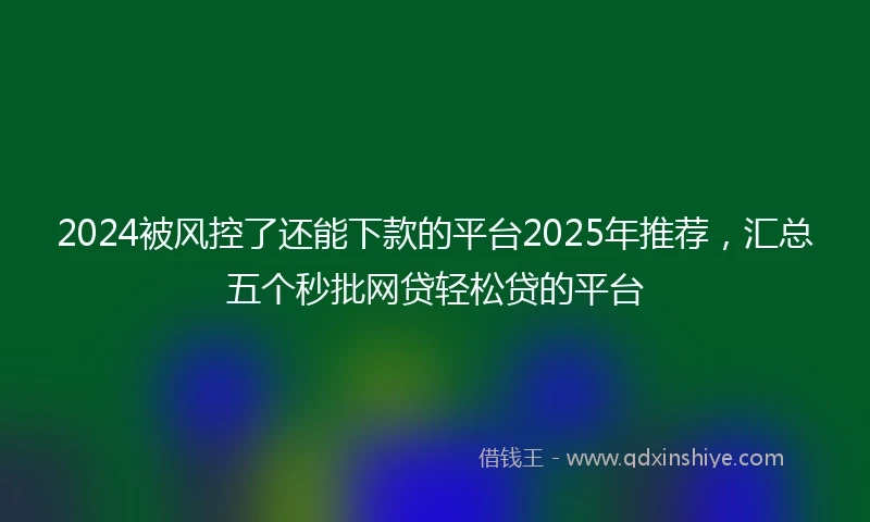 2024被风控了还能下款的平台2025年推荐，汇总五个秒批网贷轻松贷的平台