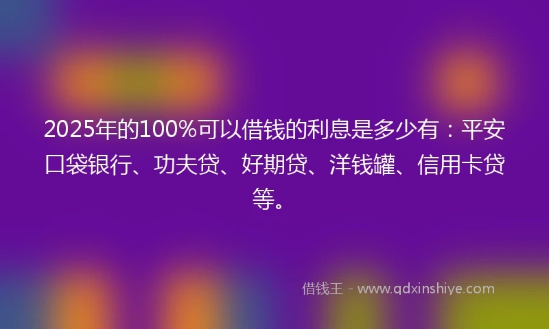 2025年的100%可以借钱的利息是多少有：平安口袋银行、功夫贷、好期贷、洋钱罐、信用卡贷等。