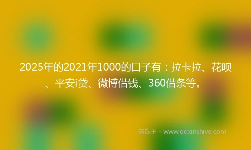 2025年的2021年1000的口子有：拉卡拉、花呗、平安i贷、微博借钱、360借条等。