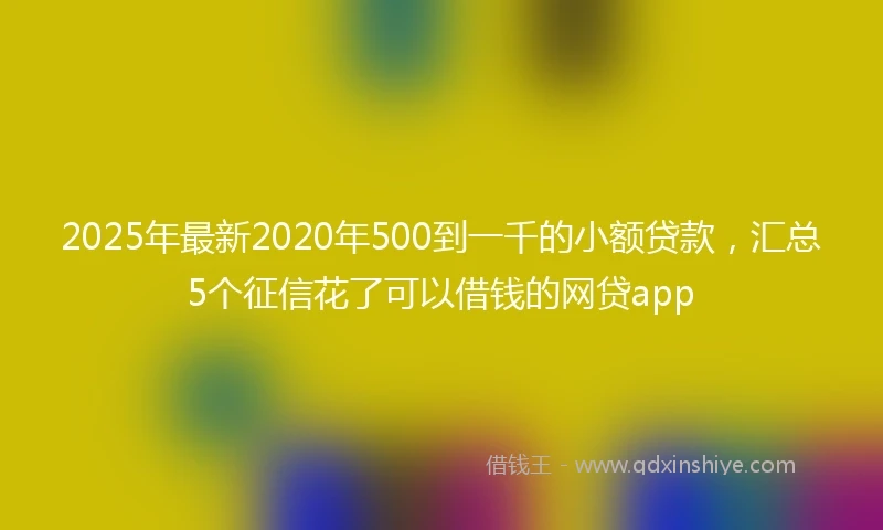 2025年最新2020年500到一千的小额贷款，汇总5个征信花了可以借钱的网贷app