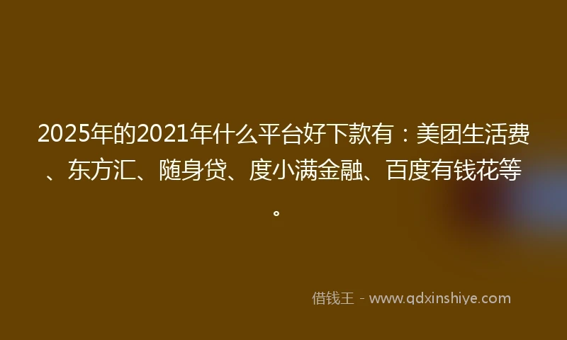 2025年的2021年什么平台好下款有：美团生活费、东方汇、随身贷、度小满金融、百度有钱花等。