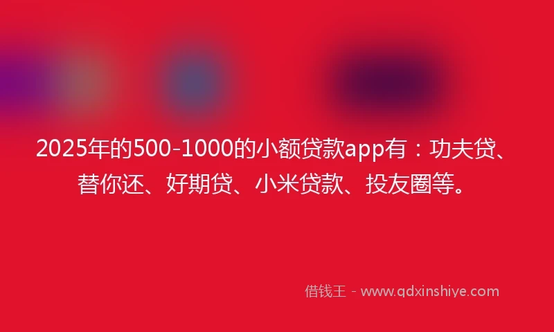 2025年的500-1000的小额贷款app有：功夫贷、替你还、好期贷、小米贷款、投友圈等。