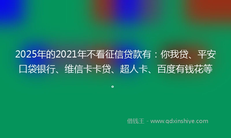 2025年的2021年不看征信贷款有：你我贷、平安口袋银行、维信卡卡贷、超人卡、百度有钱花等。