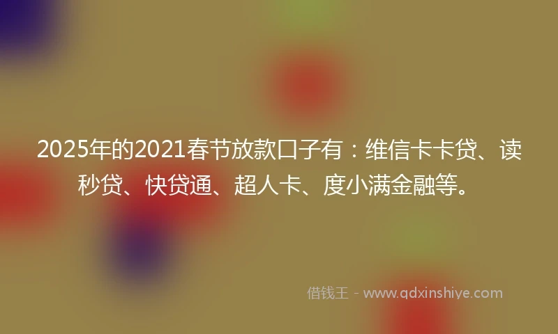 2025年的2021春节放款口子有：维信卡卡贷、读秒贷、快贷通、超人卡、度小满金融等。