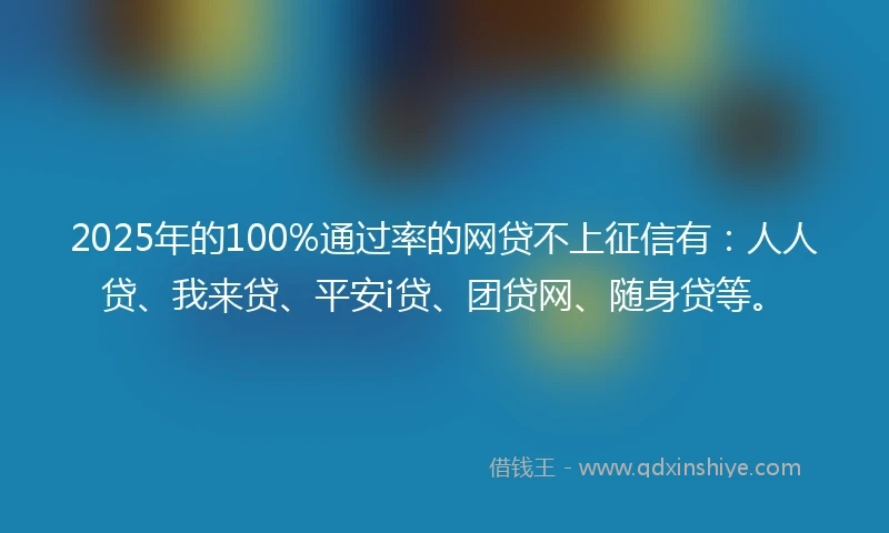 2025年的100%通过率的网贷不上征信有：人人贷、我来贷、平安i贷、团贷网、随身贷等。