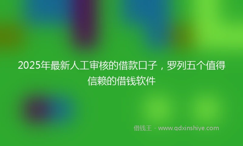 2025年最新人工审核的借款口子，罗列五个值得信赖的借钱软件