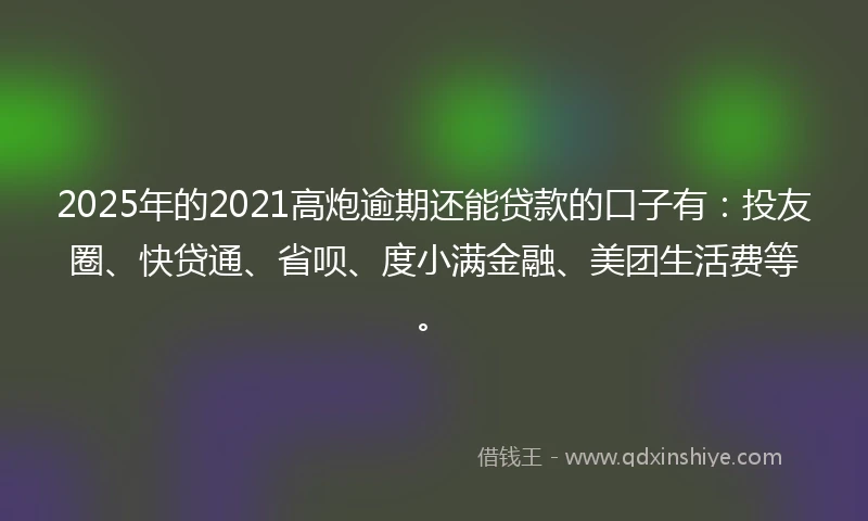 2025年的2021高炮逾期还能贷款的口子有：投友圈、快贷通、省呗、度小满金融、美团生活费等。