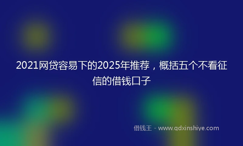 2021网贷容易下的2025年推荐，概括五个不看征信的借钱口子