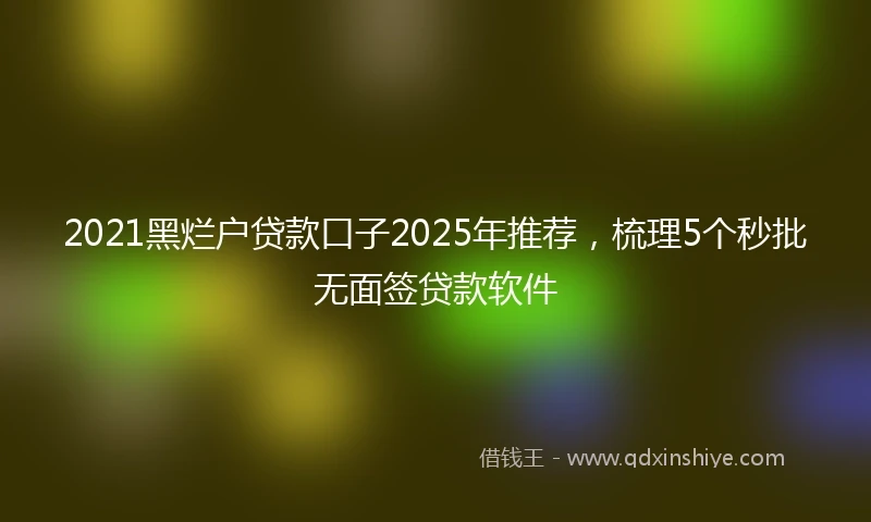2021黑烂户贷款口子2025年推荐，梳理5个秒批无面签贷款软件